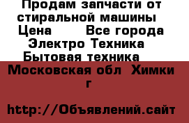 Продам запчасти от стиральной машины › Цена ­ 1 - Все города Электро-Техника » Бытовая техника   . Московская обл.,Химки г.